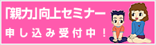 「親力」向上セミナー　申込受付中！
